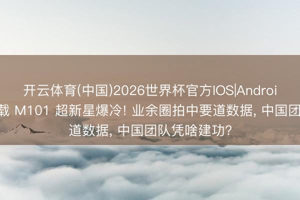 开云体育(中国)2026世界杯官方IOS|Android手机app下载 M101 超新星爆冷! 业余圈拍中要道数据, 中国团队凭啥建功?
