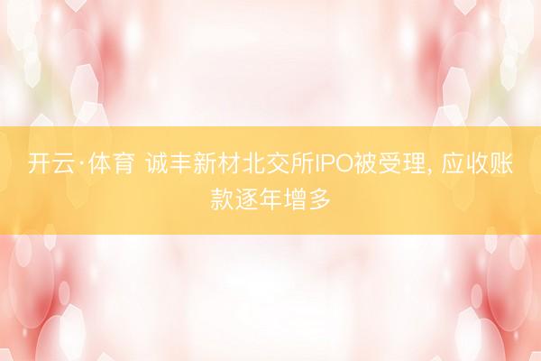 开云·体育 诚丰新材北交所IPO被受理， 应收账款逐年增多