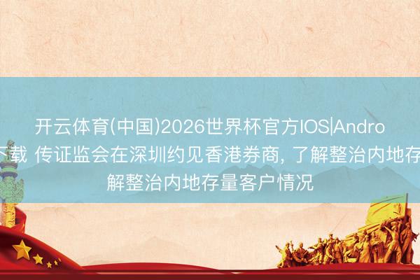 开云体育(中国)2026世界杯官方IOS|Android手机app下载 传证监会在深圳约见香港券商, 了解整治内地存量客户情况