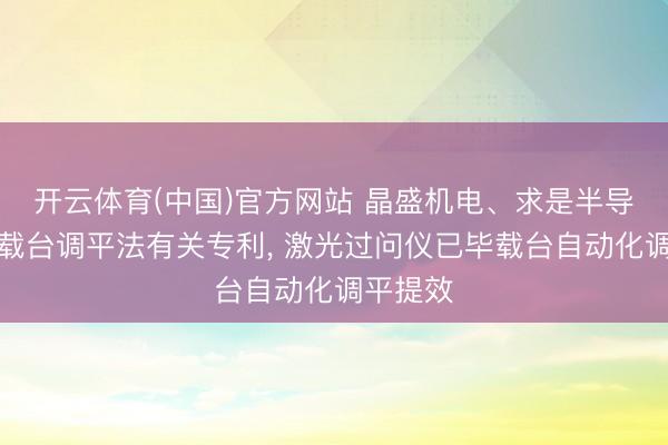 开云体育(中国)官方网站 晶盛机电、求是半导体取得载台调平法有关专利， 激光过问仪已毕载台自动化调平提效