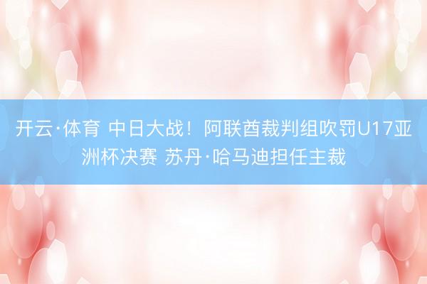 开云·体育 中日大战!阿联酋裁判组吹罚U17亚洲杯决赛 苏丹·哈马迪担任主裁
