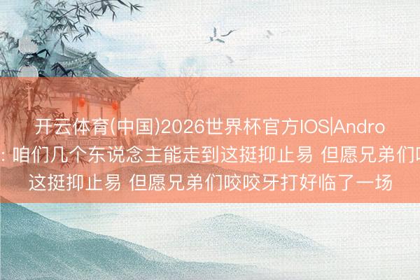 开云体育(中国)2026世界杯官方IOS|Android手机app下载 JKL: 咱们几个东说念主能走到这挺抑止易 但愿兄弟们咬咬牙打好临了一场