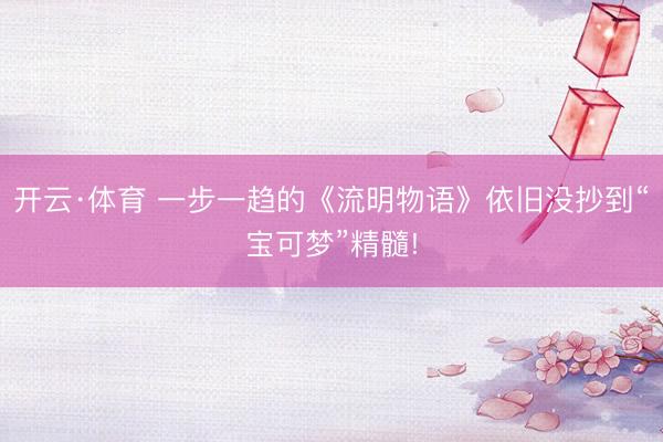 开云·体育 一步一趋的《流明物语》依旧没抄到“宝可梦”精髓!