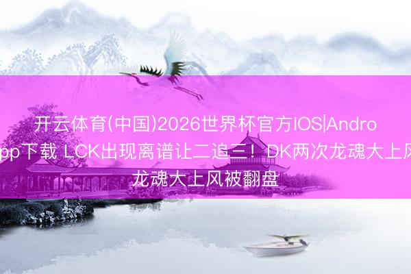 开云体育(中国)2026世界杯官方IOS|Android手机app下载 LCK出现离谱让二追三!DK两次龙魂大上风被翻盘