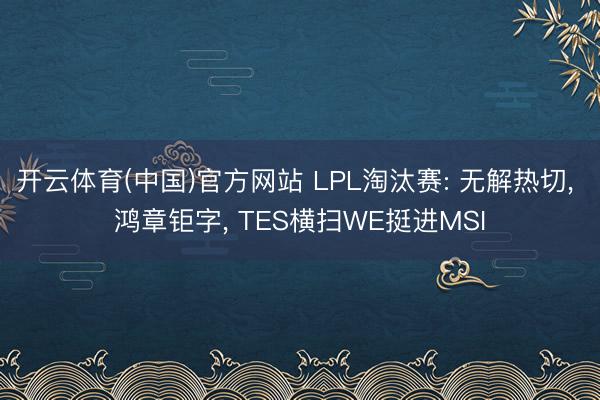 开云体育(中国)官方网站 LPL淘汰赛: 无解热切, 鸿章钜字, TES横扫WE挺进MSI