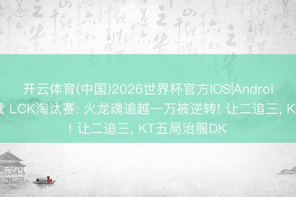 开云体育(中国)2026世界杯官方IOS|Android手机app下载 LCK淘汰赛: 火龙魂逾越一万被逆转! 让二追三, KT五局治服DK