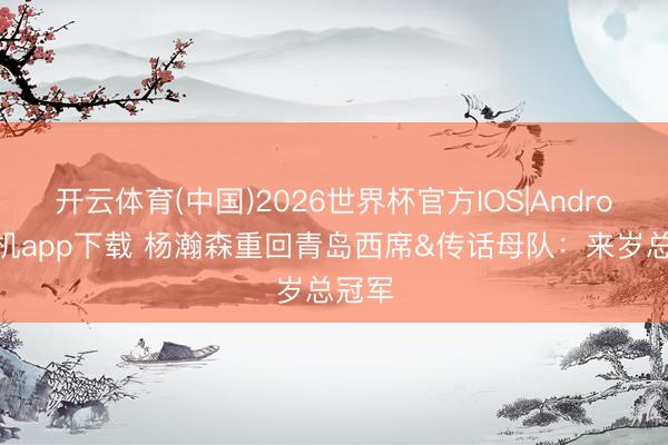 开云体育(中国)2026世界杯官方IOS|Android手机app下载 杨瀚森重回青岛西席&传话母队：来岁总冠军