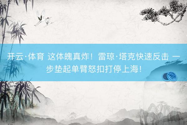 开云·体育 这体魄真炸!雷琼·塔克快速反击 一步垫起单臂怒扣打停上海!