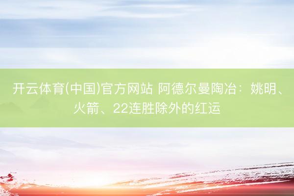 开云体育(中国)官方网站 阿德尔曼陶冶:姚明、火箭、22连胜除外的红运