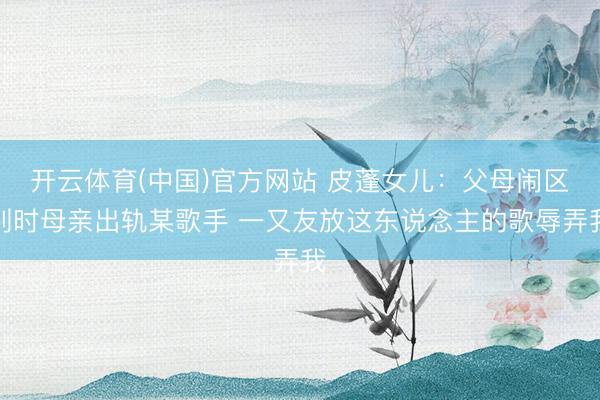 开云体育(中国)官方网站 皮蓬女儿:父母闹区别时母亲出轨某歌手 一又友放这东说念主的歌辱弄我