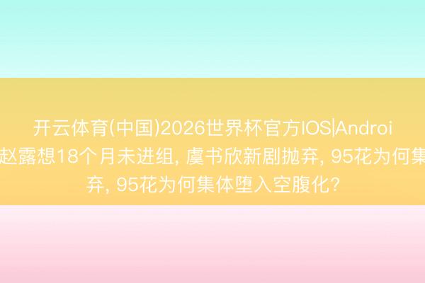 开云体育(中国)2026世界杯官方IOS|Android手机app下载 赵露想18个月未进组, 虞书欣新剧抛弃, 95花为何集体堕入空腹化?