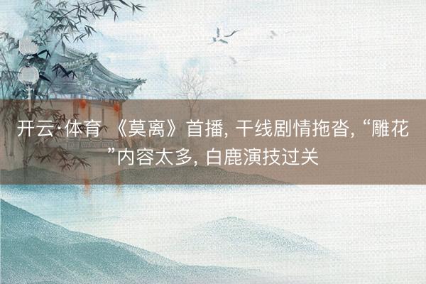 开云·体育 《莫离》首播, 干线剧情拖沓, “雕花”内容太多, 白鹿演技过关