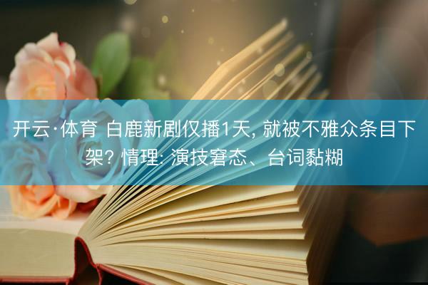 开云·体育 白鹿新剧仅播1天, 就被不雅众条目下架? 情理: 演技窘态、台词黏糊