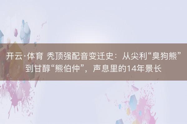 开云·体育 秃顶强配音变迁史:从尖利“臭狗熊”到甘醇“熊伯仲”,声息里的14年景长