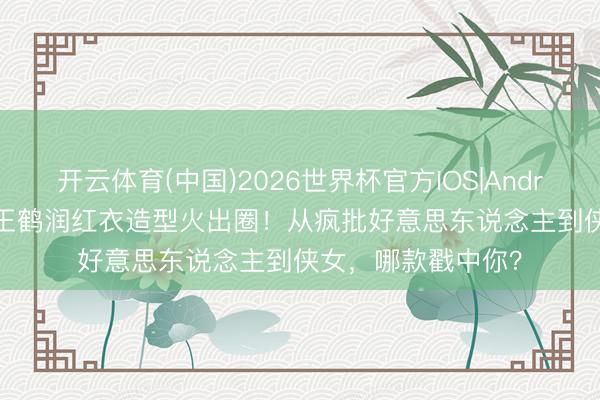 开云体育(中国)2026世界杯官方IOS|Android手机app下载 王鹤润红衣造型火出圈!从疯批好意思东说念主到侠女,哪款戳中你?