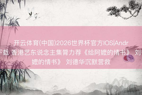 开云体育(中国)2026世界杯官方IOS|Android手机app下载 香港艺东说念主集膂力荐《给阿嬷的情书》 刘德华沉默营救
