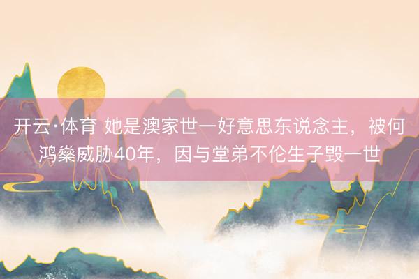 开云·体育 她是澳家世一好意思东说念主,被何鸿燊威胁40年,因与堂弟不伦生子毁一世