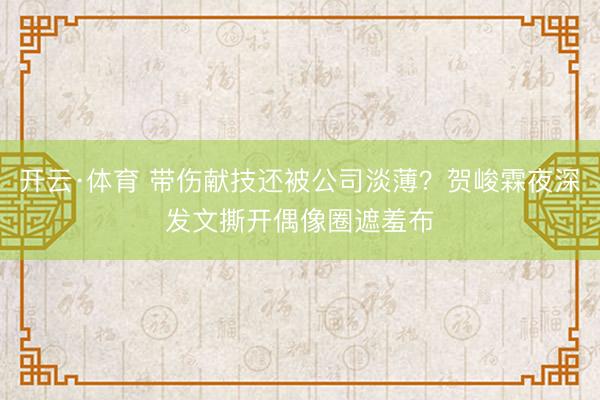 开云·体育 带伤献技还被公司淡薄？贺峻霖夜深发文撕开偶像圈遮羞布