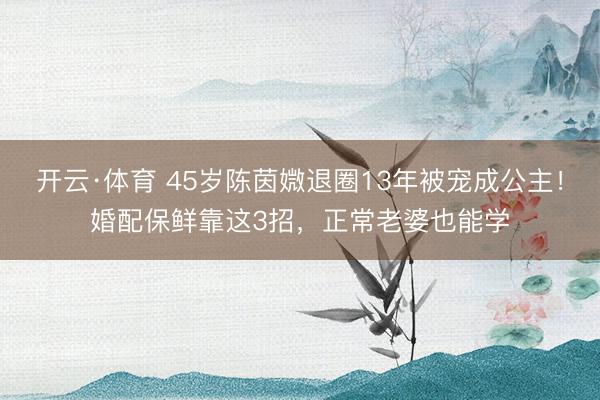 开云·体育 45岁陈茵媺退圈13年被宠成公主!婚配保鲜靠这3招,正常老婆也能学
