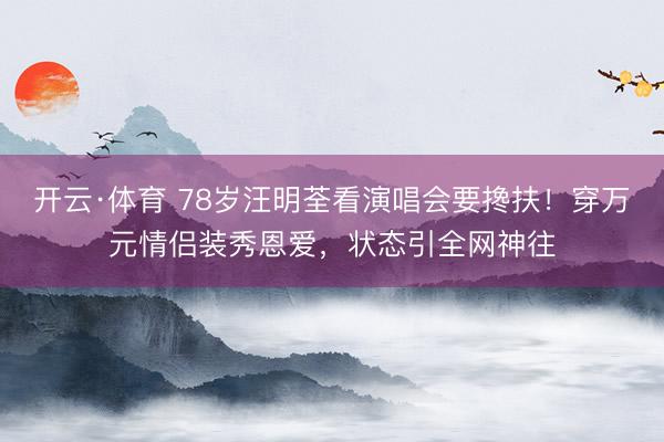开云·体育 78岁汪明荃看演唱会要搀扶!穿万元情侣装秀恩爱,状态引全网神往