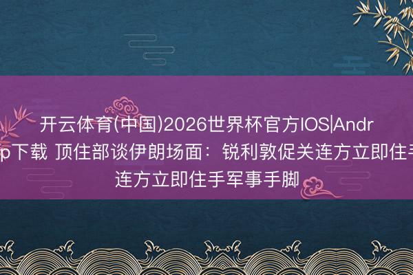 开云体育(中国)2026世界杯官方IOS|Android手机app下载 顶住部谈伊朗场面：锐利敦促关连方立即住手军事手脚