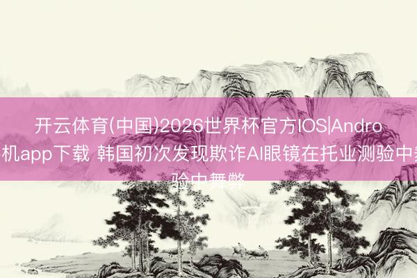 开云体育(中国)2026世界杯官方IOS|Android手机app下载 韩国初次发现欺诈AI眼镜在托业测验中舞弊