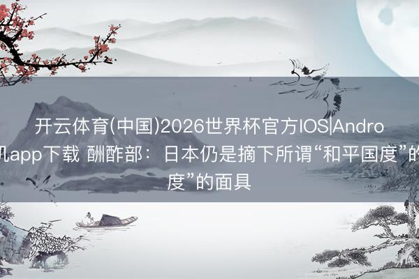 开云体育(中国)2026世界杯官方IOS|Android手机app下载 酬酢部:日本仍是摘下所谓“和平国度”的面具