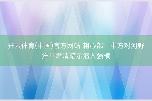 开云体育(中国)官方网站 粗心部:中方对河野洋平肃清暗示潜入强横