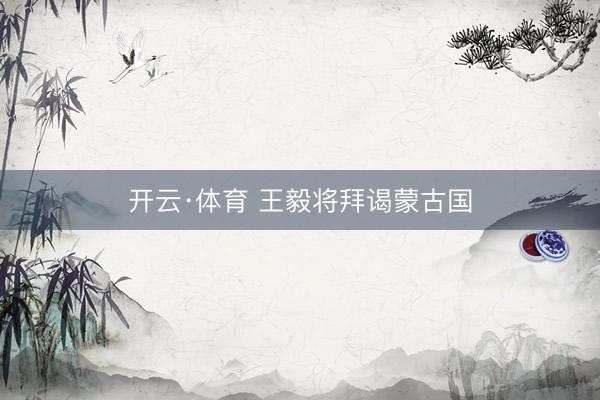 开云·体育 王毅将拜谒蒙古国
