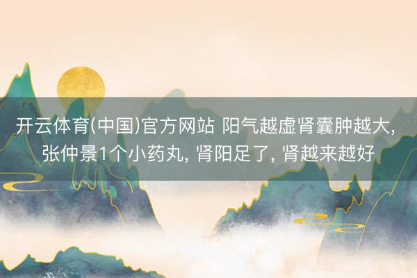 开云体育(中国)官方网站 阳气越虚肾囊肿越大, 张仲景1个小药丸, 肾阳足了, 肾越来越好