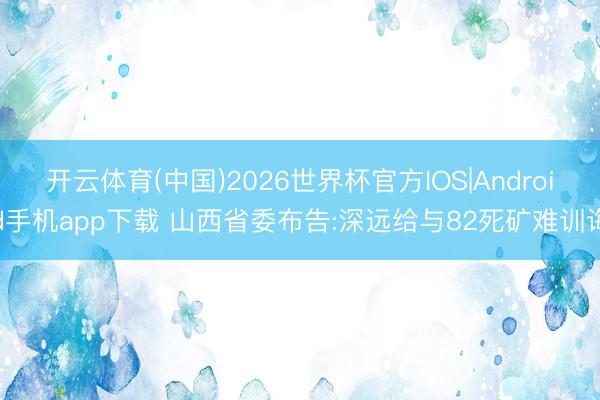 开云体育(中国)2026世界杯官方IOS|Android手机app下载 山西省委布告:深远给与82死矿难训诲