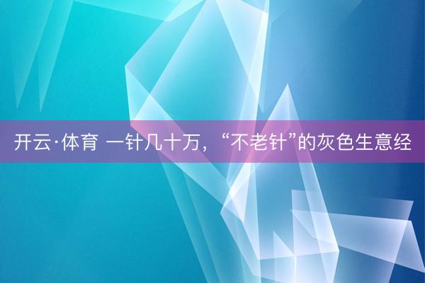 开云·体育 一针几十万,“不老针”的灰色生意经