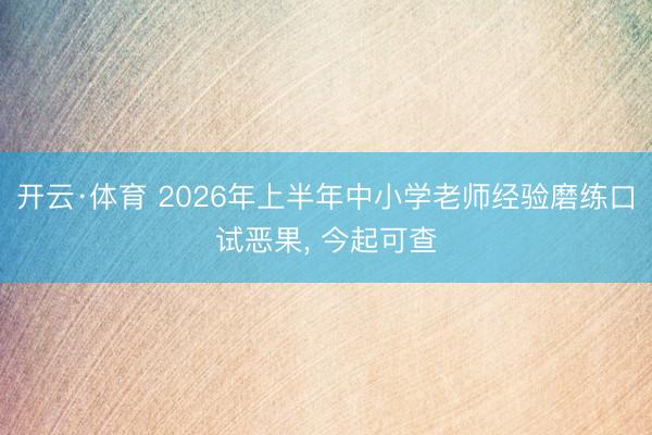 开云·体育 2026年上半年中小学老师经验磨练口试恶果, 今起可查