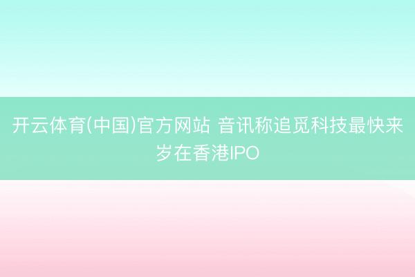 开云体育(中国)官方网站 音讯称追觅科技最快来岁在香港IPO