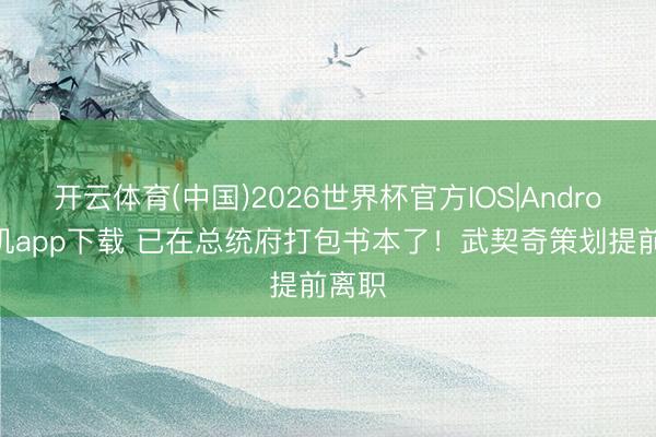 开云体育(中国)2026世界杯官方IOS|Android手机app下载 已在总统府打包书本了！武契奇策划提前离职