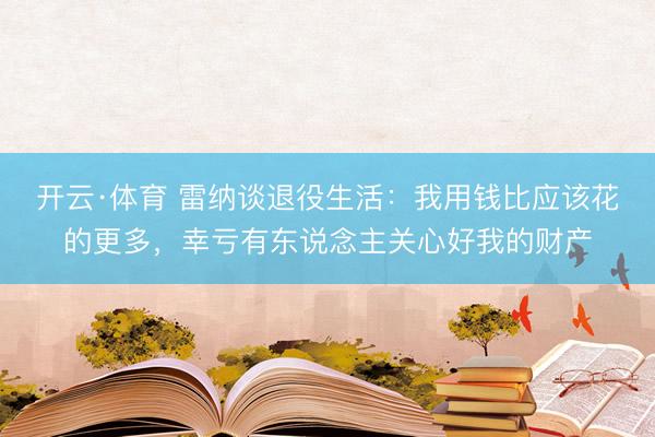 开云·体育 雷纳谈退役生活:我用钱比应该花的更多,幸亏有东说念主关心好我的财产