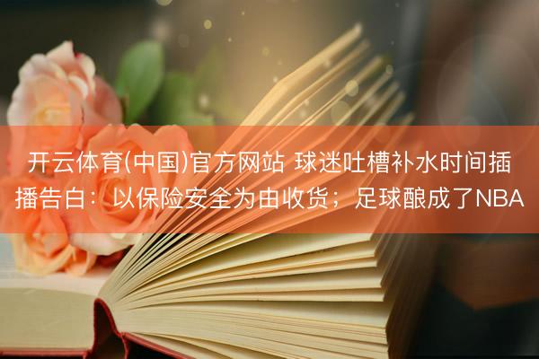 开云体育(中国)官方网站 球迷吐槽补水时间插播告白:以保险安全为由收货;足球酿成了NBA