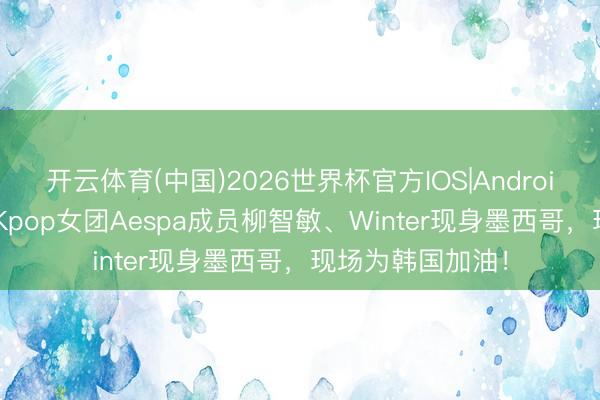开云体育(中国)2026世界杯官方IOS|Android手机app下载 Kpop女团Aespa成员柳智敏、Winter现身墨西哥,现场为韩国加油!