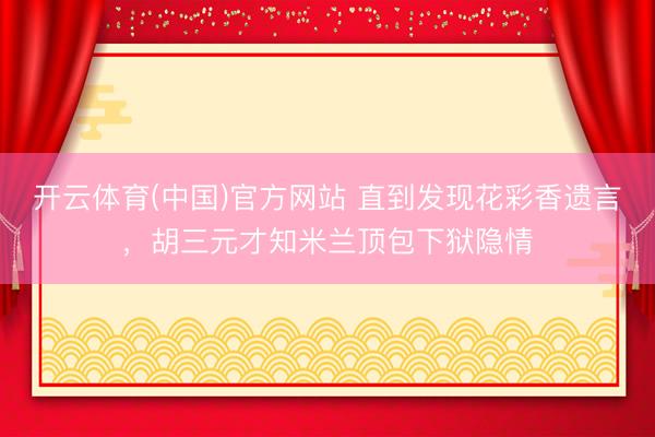开云体育(中国)官方网站 直到发现花彩香遗言,胡三元才知米兰顶包下狱隐情