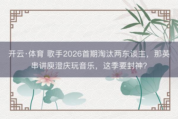 开云·体育 歌手2026首期淘汰两东谈主,那英串讲庾澄庆玩音乐,这季要封神?