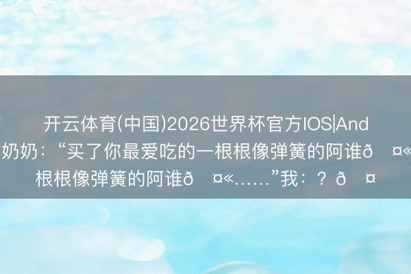 开云体育(中国)2026世界杯官方IOS|Android手机app下载 奶奶:“买了你最爱吃的一根根像弹簧的阿谁🤫……”我:?🤔