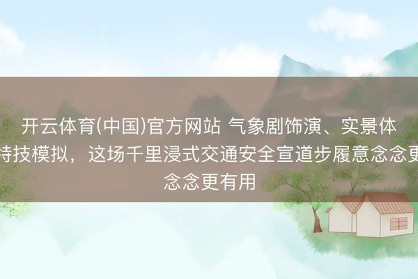 开云体育(中国)官方网站 气象剧饰演、实景体验、特技模拟,这场千里浸式交通安全宣道步履意念念更有用