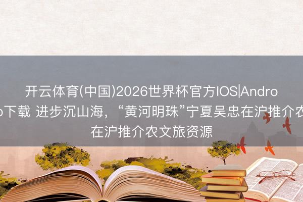 开云体育(中国)2026世界杯官方IOS|Android手机app下载 进步沉山海,“黄河明珠”宁夏吴忠在沪推介农文旅资源