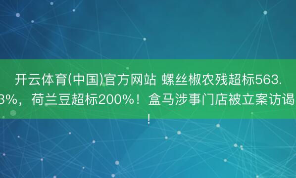 开云体育(中国)官方网站 螺丝椒农残超标563.3%,荷兰豆超标200%!盒马涉事门店被立案访谒!