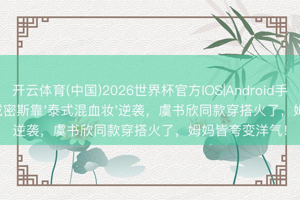 开云体育(中国)2026世界杯官方IOS|Android手机app下载 小城密斯靠'泰式混血妆'逆袭,虞书欣同款穿搭火了,姆妈皆夸变洋气!