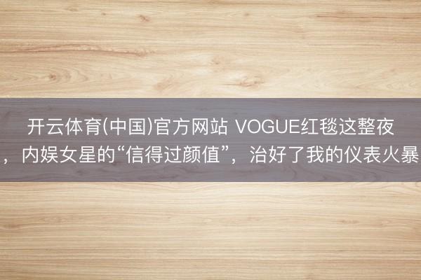 开云体育(中国)官方网站 VOGUE红毯这整夜,内娱女星的“信得过颜值”,治好了我的仪表火暴
