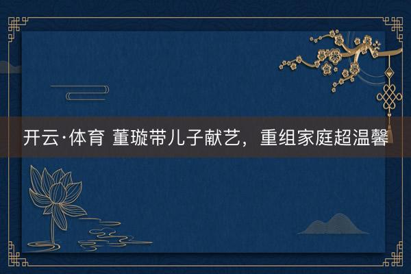 开云·体育 董璇带儿子献艺,重组家庭超温馨