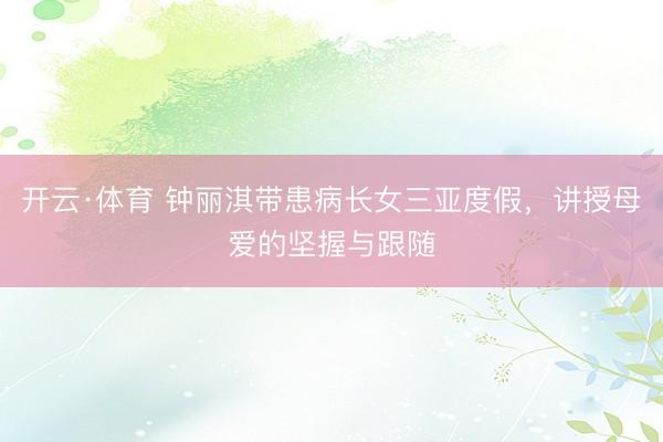 开云·体育 钟丽淇带患病长女三亚度假,讲授母爱的坚握与跟随