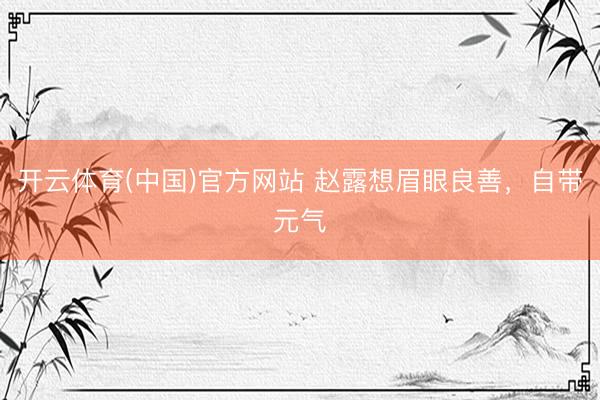 开云体育(中国)官方网站 赵露想眉眼良善,自带元气