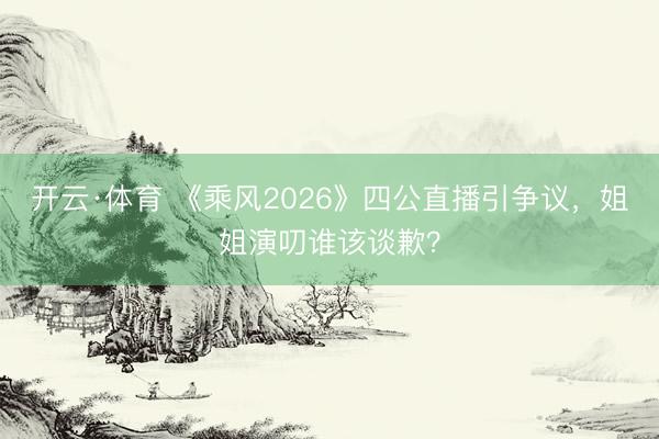 开云·体育 《乘风2026》四公直播引争议,姐姐演叨谁该谈歉?